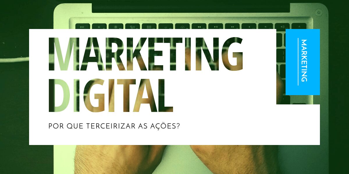 Por que terceirizar as ações marketing digital?